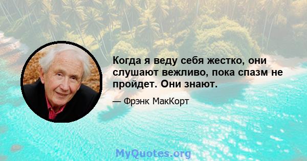 Когда я веду себя жестко, они слушают вежливо, пока спазм не пройдет. Они знают.