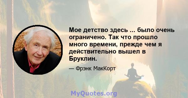 Мое детство здесь ... было очень ограничено. Так что прошло много времени, прежде чем я действительно вышел в Бруклин.