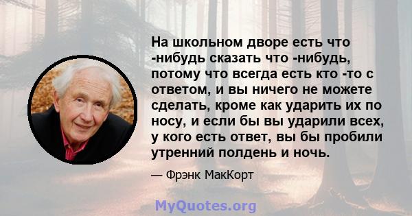 На школьном дворе есть что -нибудь сказать что -нибудь, потому что всегда есть кто -то с ответом, и вы ничего не можете сделать, кроме как ударить их по носу, и если бы вы ударили всех, у кого есть ответ, вы бы пробили