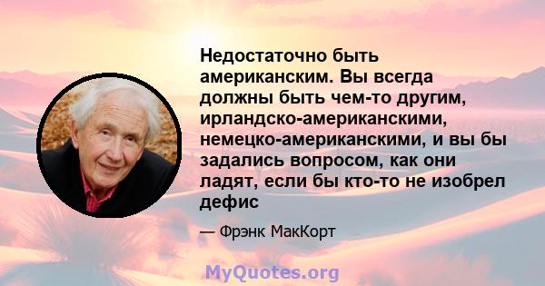 Недостаточно быть американским. Вы всегда должны быть чем-то другим, ирландско-американскими, немецко-американскими, и вы бы задались вопросом, как они ладят, если бы кто-то не изобрел дефис