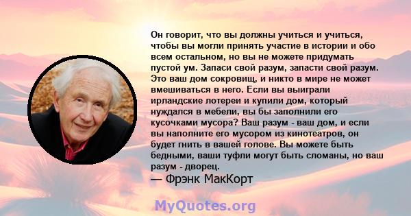 Он говорит, что вы должны учиться и учиться, чтобы вы могли принять участие в истории и обо всем остальном, но вы не можете придумать пустой ум. Запаси свой разум, запасти свой разум. Это ваш дом сокровищ, и никто в