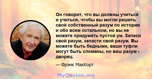 Он говорит, что вы должны учиться и учиться, чтобы вы могли решить свой собственный разум по истории и обо всем остальном, но вы не можете придумать пустой ум. Запаси свой разум, запасти свой разум. Вы можете быть