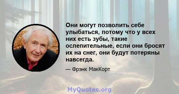 Они могут позволить себе улыбаться, потому что у всех них есть зубы, такие ослепительные, если они бросят их на снег, они будут потеряны навсегда.