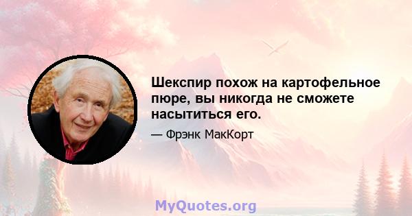 Шекспир похож на картофельное пюре, вы никогда не сможете насытиться его.