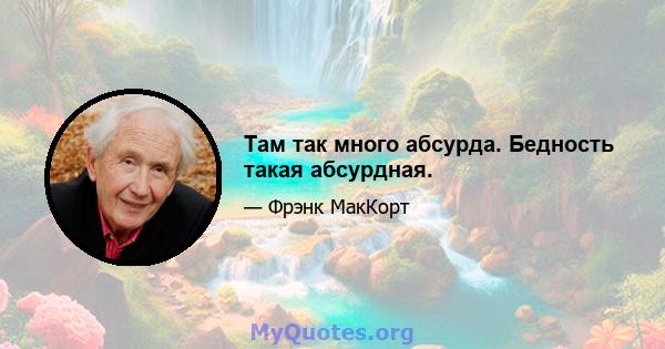 Там так много абсурда. Бедность такая абсурдная.