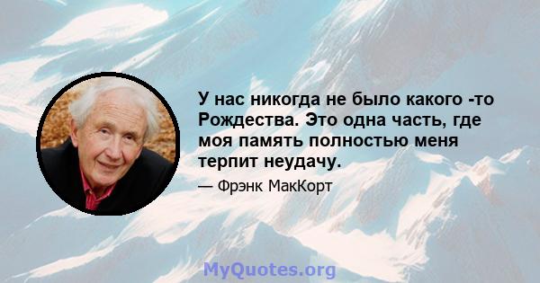 У нас никогда не было какого -то Рождества. Это одна часть, где моя память полностью меня терпит неудачу.