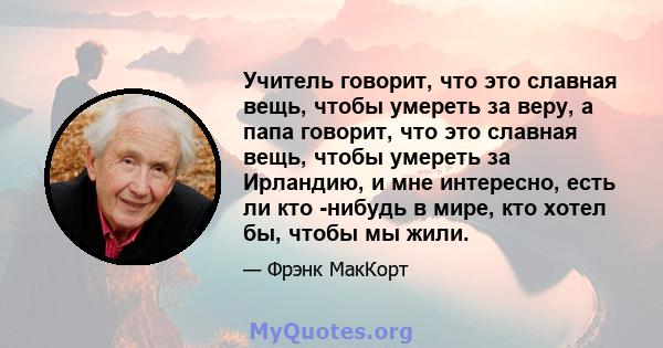 Учитель говорит, что это славная вещь, чтобы умереть за веру, а папа говорит, что это славная вещь, чтобы умереть за Ирландию, и мне интересно, есть ли кто -нибудь в мире, кто хотел бы, чтобы мы жили.