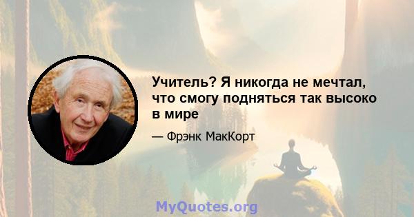 Учитель? Я никогда не мечтал, что смогу подняться так высоко в мире