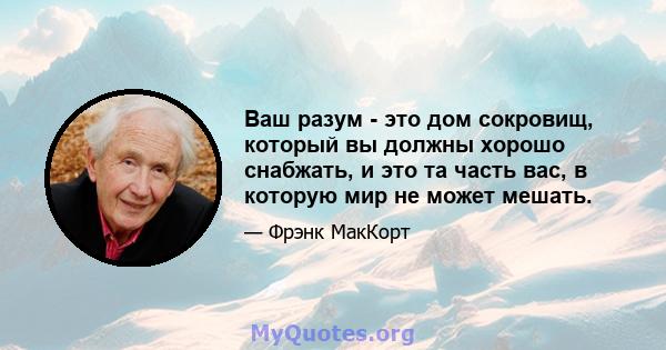 Ваш разум - это дом сокровищ, который вы должны хорошо снабжать, и это та часть вас, в которую мир не может мешать.