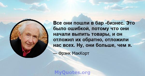 Все они пошли в бар -бизнес. Это было ошибкой, потому что они начали выпить товары, и он отложил их обратно, отложили нас всех. Ну, они больше, чем я.