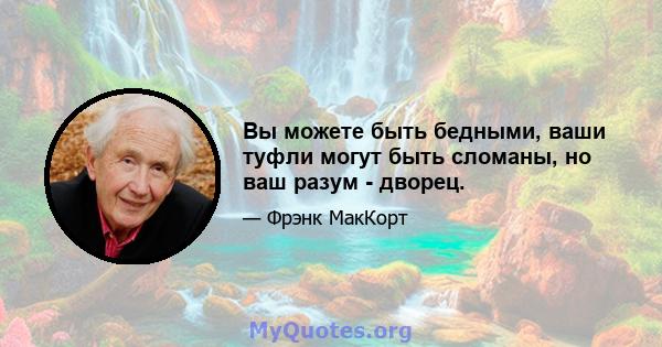 Вы можете быть бедными, ваши туфли могут быть сломаны, но ваш разум - дворец.