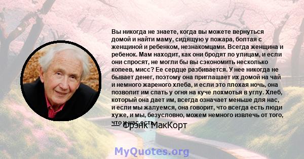 Вы никогда не знаете, когда вы можете вернуться домой и найти маму, сидящую у пожара, болтая с женщиной и ребенком, незнакомцами. Всегда женщина и ребенок. Мам находит, как они бродят по улицам, и если они спросят, не