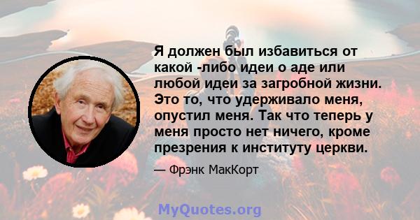 Я должен был избавиться от какой -либо идеи о аде или любой идеи за загробной жизни. Это то, что удерживало меня, опустил меня. Так что теперь у меня просто нет ничего, кроме презрения к институту церкви.