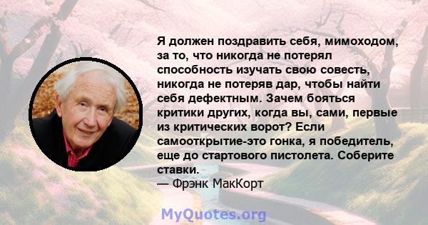 Я должен поздравить себя, мимоходом, за то, что никогда не потерял способность изучать свою совесть, никогда не потеряв дар, чтобы найти себя дефектным. Зачем бояться критики других, когда вы, сами, первые из