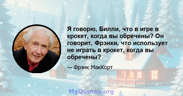 Я говорю, Билли, что в игре в крокет, когда вы обречены? Он говорит, Фрэнки, что использует не играть в крокет, когда вы обречены?