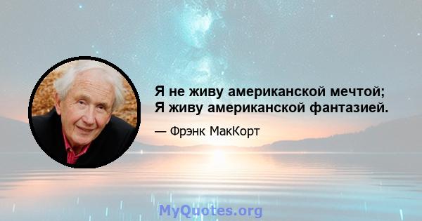 Я не живу американской мечтой; Я живу американской фантазией.