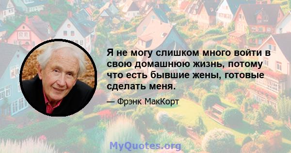 Я не могу слишком много войти в свою домашнюю жизнь, потому что есть бывшие жены, готовые сделать меня.