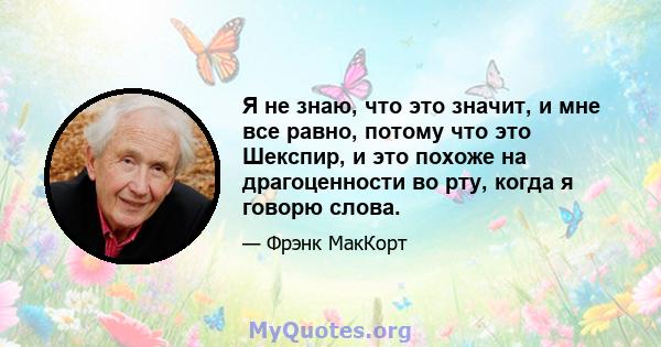 Я не знаю, что это значит, и мне все равно, потому что это Шекспир, и это похоже на драгоценности во рту, когда я говорю слова.