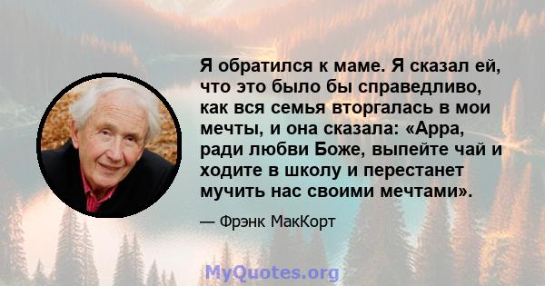 Я обратился к маме. Я сказал ей, что это было бы справедливо, как вся семья вторгалась в мои мечты, и она сказала: «Арра, ради любви Боже, выпейте чай и ходите в школу и перестанет мучить нас своими мечтами».