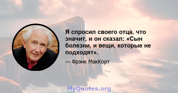 Я спросил своего отца, что значит, и он сказал: «Сын болезни, и вещи, которые не подходят».