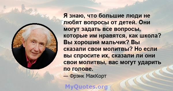 Я знаю, что большие люди не любят вопросы от детей. Они могут задать все вопросы, которые им нравятся, как школа? Вы хороший мальчик? Вы сказали свои молитвы? Но если вы спросите их, сказали ли они свои молитвы, вас