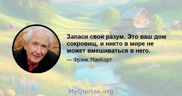 Запаси свой разум. Это ваш дом сокровищ, и никто в мире не может вмешиваться в него.