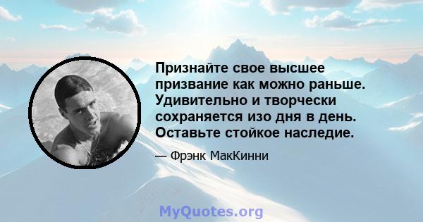 Признайте свое высшее призвание как можно раньше. Удивительно и творчески сохраняется изо дня в день. Оставьте стойкое наследие.