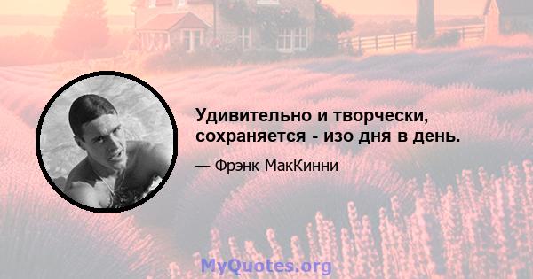 Удивительно и творчески, сохраняется - изо дня в день.