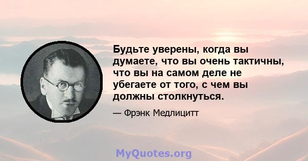 Будьте уверены, когда вы думаете, что вы очень тактичны, что вы на самом деле не убегаете от того, с чем вы должны столкнуться.