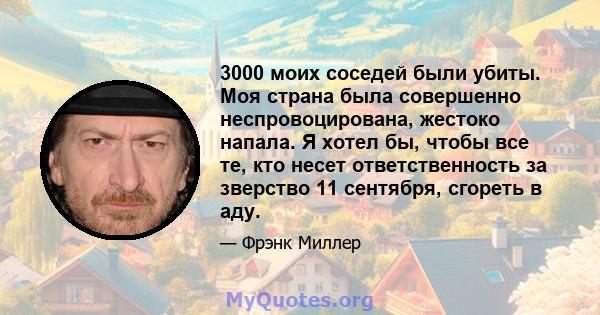 3000 моих соседей были убиты. Моя страна была совершенно неспровоцирована, жестоко напала. Я хотел бы, чтобы все те, кто несет ответственность за зверство 11 сентября, сгореть в аду.