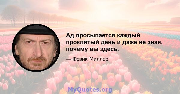 Ад просыпается каждый проклятый день и даже не зная, почему вы здесь.