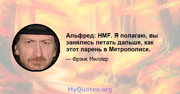 Альфред: HMF. Я полагаю, вы занялись летать дальше, как этот парень в Метрополисе.