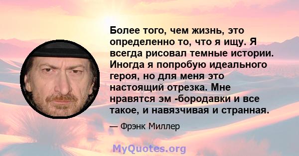 Более того, чем жизнь, это определенно то, что я ищу. Я всегда рисовал темные истории. Иногда я попробую идеального героя, но для меня это настоящий отрезка. Мне нравятся эм -бородавки и все такое, и навязчивая и