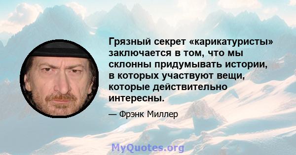 Грязный секрет «карикатуристы» заключается в том, что мы склонны придумывать истории, в которых участвуют вещи, которые действительно интересны.