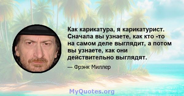 Как карикатура, я карикатурист. Сначала вы узнаете, как кто -то на самом деле выглядит, а потом вы узнаете, как они действительно выглядят.