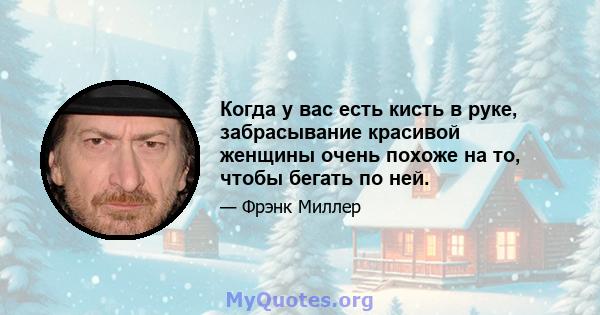 Когда у вас есть кисть в руке, забрасывание красивой женщины очень похоже на то, чтобы бегать по ней.