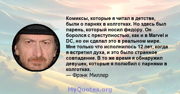 Комиксы, которые я читал в детстве, были о парнях в колготках. Но здесь был парень, который носил федору. Он боролся с преступностью, как и в Marvel и DC, но он сделал это в реальном мире. Мне только что исполнилось 12