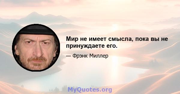 Мир не имеет смысла, пока вы не принуждаете его.