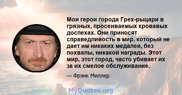 Мои герои города Грех-рыцари в грязных, просеиваемых кровавых доспехах. Они приносят справедливость в мир, который не дает им никаких медалей, без похвалы, никакой награды. Этот мир, этот город, часто убивает их за их