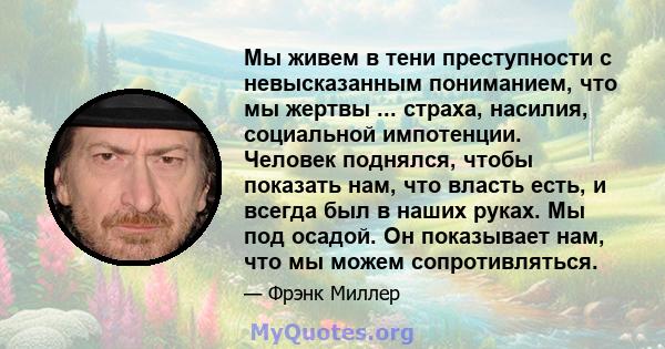 Мы живем в тени преступности с невысказанным пониманием, что мы жертвы ... страха, насилия, социальной импотенции. Человек поднялся, чтобы показать нам, что власть есть, и всегда был в наших руках. Мы под осадой. Он