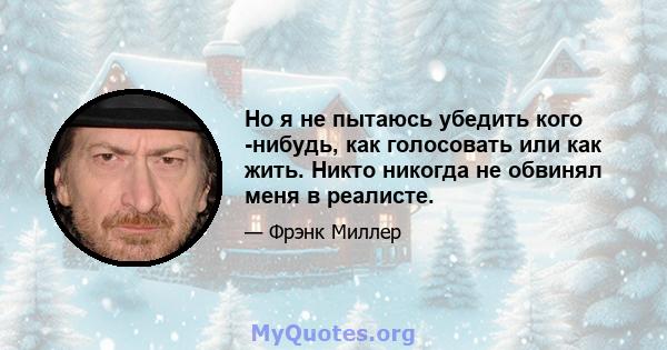 Но я не пытаюсь убедить кого -нибудь, как голосовать или как жить. Никто никогда не обвинял меня в реалисте.