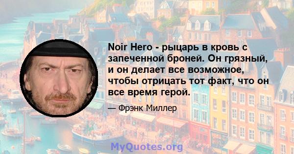 Noir Hero - рыцарь в кровь с запеченной броней. Он грязный, и он делает все возможное, чтобы отрицать тот факт, что он все время герой.