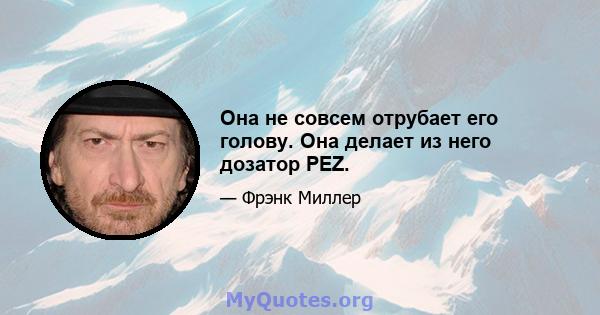 Она не совсем отрубает его голову. Она делает из него дозатор PEZ.