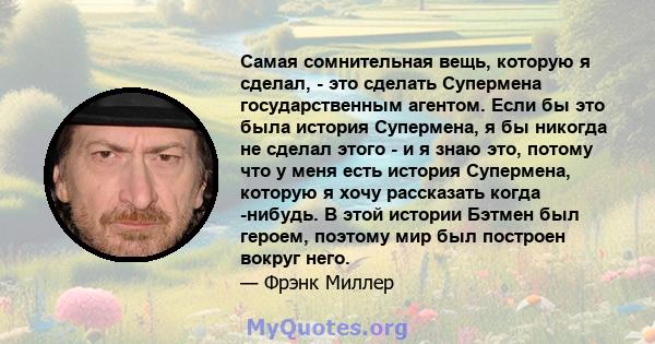 Самая сомнительная вещь, которую я сделал, - это сделать Супермена государственным агентом. Если бы это была история Супермена, я бы никогда не сделал этого - и я знаю это, потому что у меня есть история Супермена,