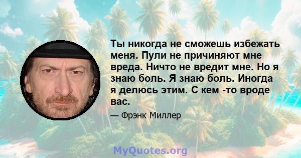 Ты никогда не сможешь избежать меня. Пули не причиняют мне вреда. Ничто не вредит мне. Но я знаю боль. Я знаю боль. Иногда я делюсь этим. С кем -то вроде вас.