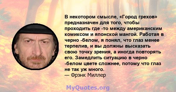 В некотором смысле, «Город грехов» предназначен для того, чтобы проходить где -то между американским комиксом и японской мангой. Работая в черно -белом, я понял, что глаз менее терпелив, и вы должны высказать свою точку 