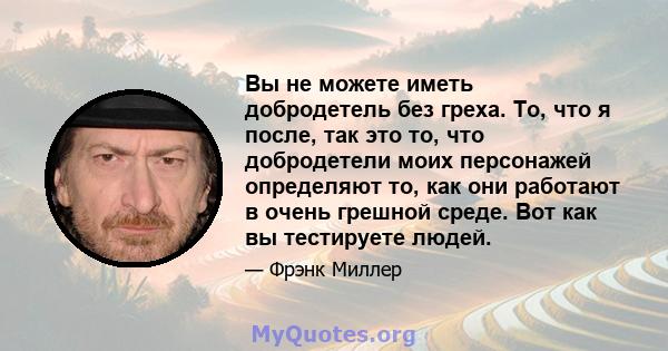 Вы не можете иметь добродетель без греха. То, что я после, так это то, что добродетели моих персонажей определяют то, как они работают в очень грешной среде. Вот как вы тестируете людей.