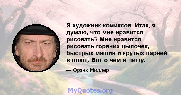 Я художник комиксов. Итак, я думаю, что мне нравится рисовать? Мне нравится рисовать горячих цыпочек, быстрых машин и крутых парней в плащ. Вот о чем я пишу.