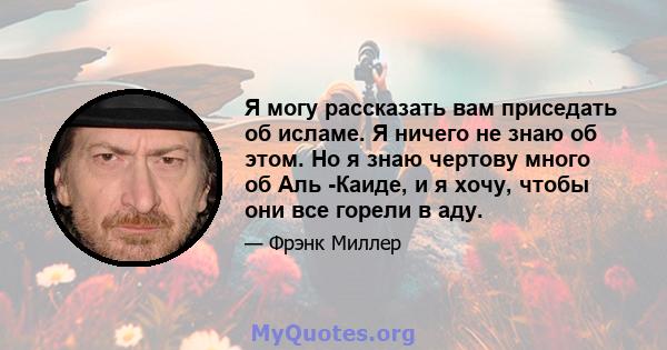 Я могу рассказать вам приседать об исламе. Я ничего не знаю об этом. Но я знаю чертову много об Аль -Каиде, и я хочу, чтобы они все горели в аду.