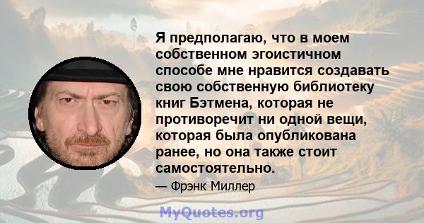 Я предполагаю, что в моем собственном эгоистичном способе мне нравится создавать свою собственную библиотеку книг Бэтмена, которая не противоречит ни одной вещи, которая была опубликована ранее, но она также стоит